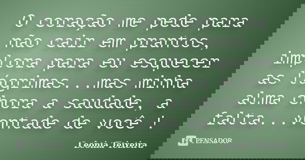 O coração me pede para não cair em prantos, implora para eu esquecer as lágrimas...mas minha alma chora a saudade, a falta...vontade de você !... Frase de Leônia Teixeira.