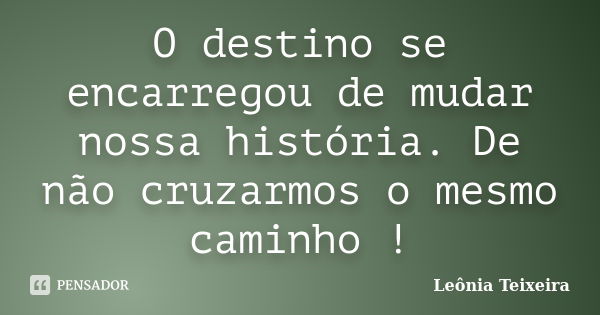 O destino se encarregou de mudar nossa história. De não cruzarmos o mesmo caminho !... Frase de Leônia Teixeira.