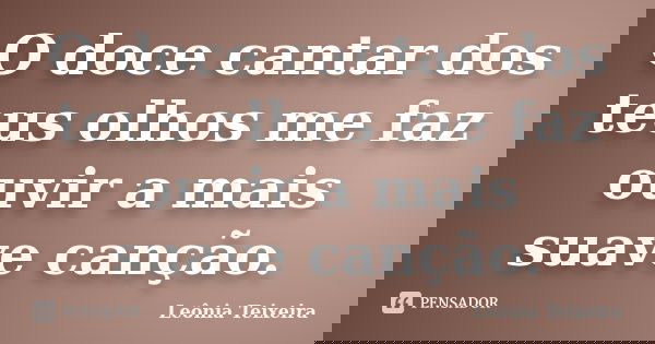 O doce cantar dos teus olhos me faz ouvir a mais suave canção.... Frase de Leônia Teixeira.