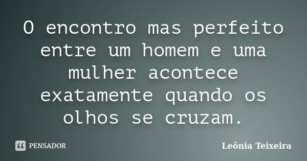 O encontro mas perfeito entre um homem e uma mulher acontece exatamente quando os olhos se cruzam.... Frase de Leônia Teixeira.