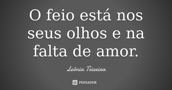 O feio está nos seus olhos e na falta de amor.... Frase de Leônia Teixeira.