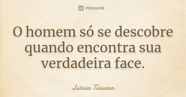 O homem só se descobre quando encontra sua verdadeira face.... Frase de Leônia Teixeira.