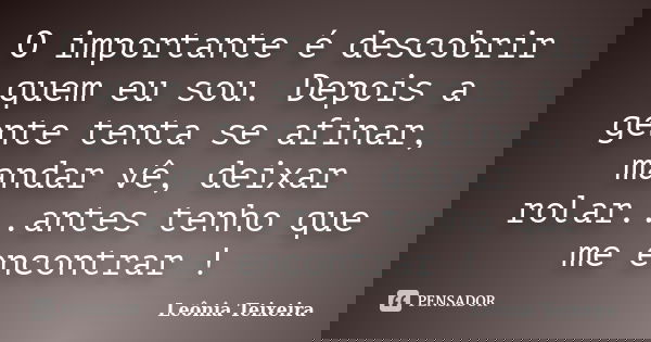 O importante é descobrir quem eu sou. Depois a gente tenta se afinar, mandar vê, deixar rolar...antes tenho que me encontrar !... Frase de leônia Teixeira.