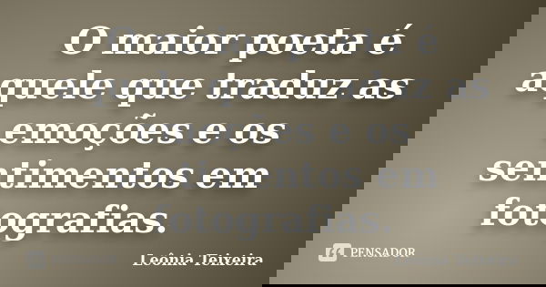 O maior poeta é aquele que traduz as emoções e os sentimentos em fotografias.... Frase de Leônia Teixeira.