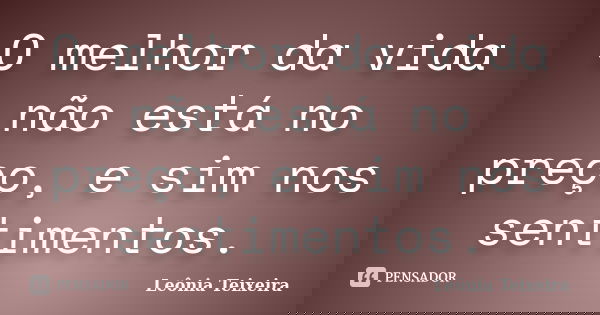 O melhor da vida não está no preço, e sim nos sentimentos.... Frase de Leônia Teixeira.