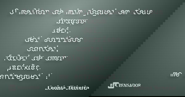 O melhor de mim joguei em teus braços dei, dei sorrisos cantei, falei de amor paixão, me entreguei !... Frase de Leônia Teixeira.