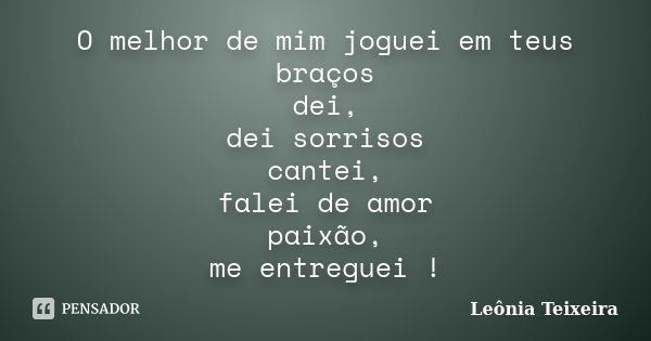 O melhor de mim joguei em teus braços dei, dei sorrisos cantei, falei de amor paixão, me entreguei !... Frase de Leônia Teixeira.