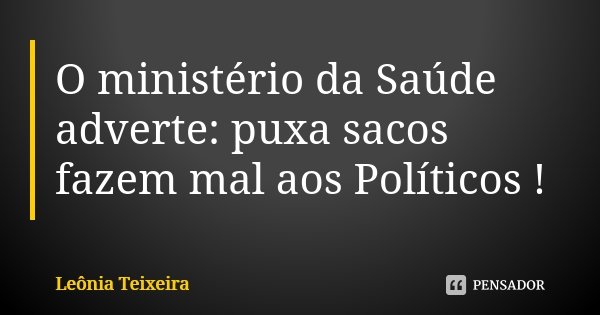 O ministério da Saúde adverte: puxa sacos fazem mal aos Políticos !... Frase de Leônia Teixeira.