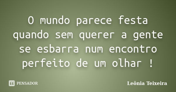 O mundo parece festa quando sem querer a gente se esbarra num encontro perfeito de um olhar !... Frase de Leônia Teixeira.