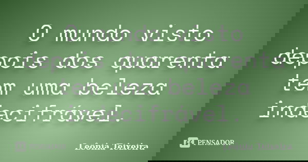 O mundo visto depois dos quarenta tem uma beleza indecifrável.... Frase de Leônia Teixeira.