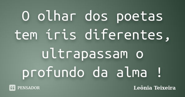 O olhar dos poetas tem íris diferentes, ultrapassam o profundo da alma !... Frase de Leônia Teixeira.