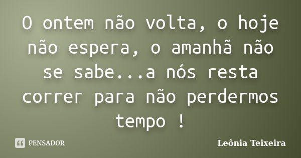 O ontem não volta, o hoje não espera, o amanhã não se sabe...a nós resta correr para não perdermos tempo !... Frase de Leônia Teixeira.