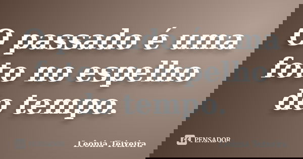 O passado é uma foto no espelho do tempo.... Frase de Leônia Teixeira.