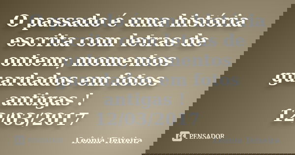 O passado é uma história escrita com letras de ontem; momentos guardados em fotos antigas ! 12/03/2017... Frase de Leônia Teixeira.