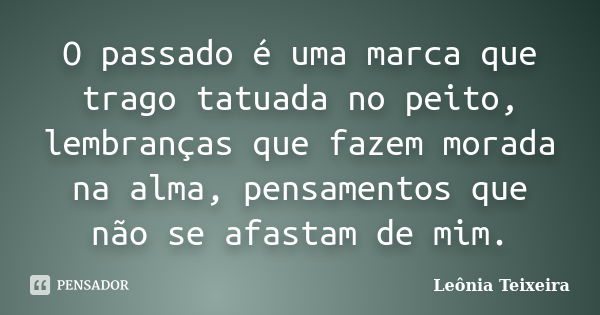 O passado é uma marca que trago tatuada no peito, lembranças que fazem morada na alma, pensamentos que não se afastam de mim.... Frase de Leônia Teixeira.