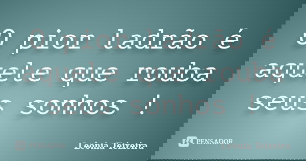 O pior ladrão é aquele que rouba seus sonhos !... Frase de Leônia Teixeira.
