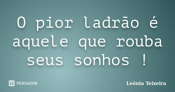 O pior ladrão é aquele que rouba seus sonhos !... Frase de Leônia Teixeira.