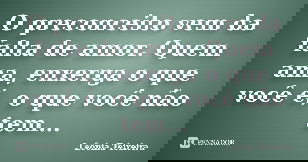 O preconceito vem da falta de amor. Quem ama, enxerga o que você é, o que você não tem...... Frase de Leônia Teixeira.