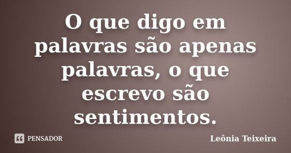 O que digo em palavras são apenas palavras, o que escrevo são sentimentos.... Frase de Leônia Teixeira.