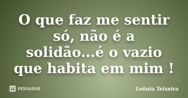 O que faz me sentir só, não é a solidão...é o vazio que habita em mim !... Frase de Leônia Teixeira.