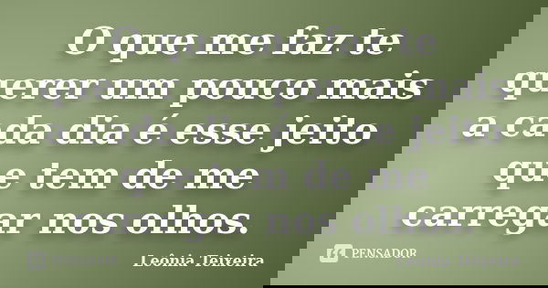 O que me faz te querer um pouco mais a cada dia é esse jeito que tem de me carregar nos olhos.... Frase de leônia Teixeira.