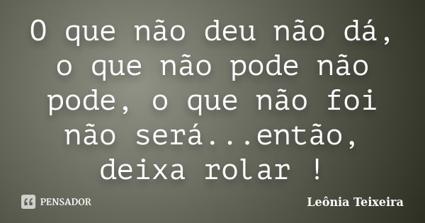 O que não deu não dá, o que não pode não pode, o que não foi não será...então, deixa rolar !... Frase de Leônia Teixeira.