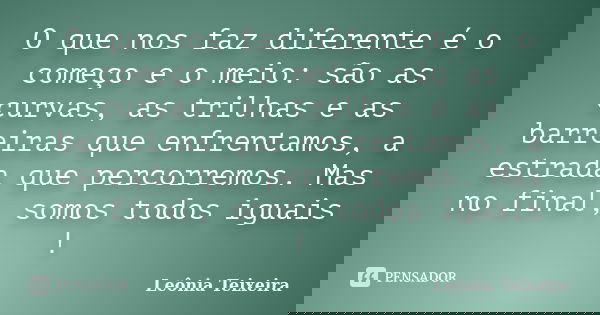 O que nos faz diferente é o começo e o meio: são as curvas, as trilhas e as barreiras que enfrentamos, a estrada que percorremos. Mas no final, somos todos igua... Frase de Leônia Teixeira.