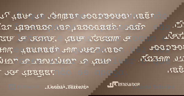 O que o tempo escreveu não fica apenas no passado: são letras e sons, que tocam e escrevem, quando em vez nos fazem viver e reviver o que não se apaga.... Frase de Leônia Teixeira.