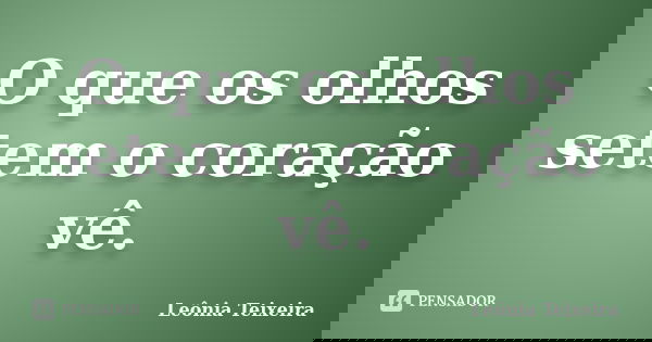 O que os olhos setem o coração vê.... Frase de Leônia Teixeira.