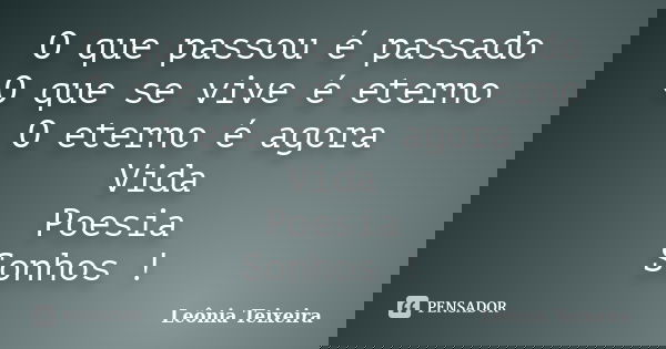 O que passou é passado O que se vive é eterno O eterno é agora Vida Poesia Sonhos !... Frase de Leônia Teixeira.