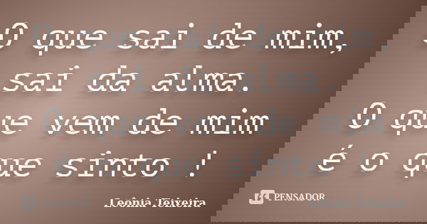 O que sai de mim, sai da alma. O que vem de mim é o que sinto !... Frase de Leônia Teixeira.