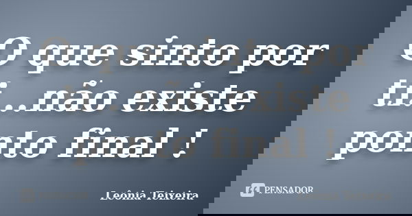 O que sinto por ti...não existe ponto final !... Frase de leônia Teixeira.
