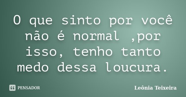 O que sinto por você não é normal ,por isso, tenho tanto medo dessa loucura.... Frase de Leônia Teixeira.