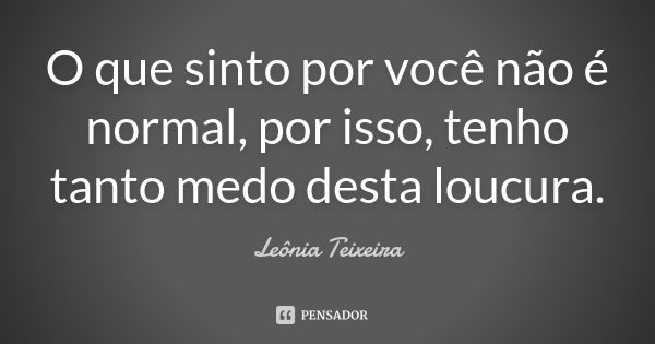 O que sinto por você não é normal, por isso, tenho tanto medo desta loucura.... Frase de Leônia Teixeira.