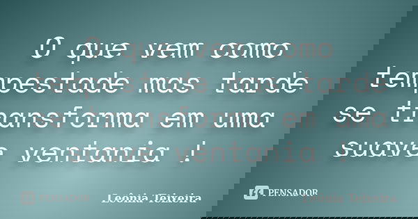 O que vem como tempestade mas tarde se transforma em uma suave ventania !... Frase de Leônia Teixeira.