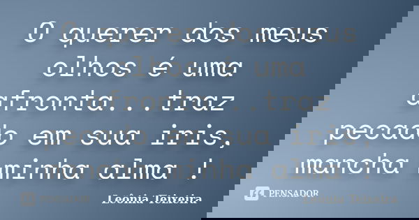 O querer dos meus olhos é uma afronta...traz pecado em sua iris, mancha minha alma !... Frase de Leônia Teixeira.