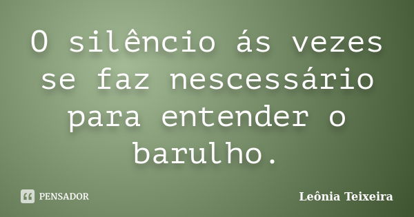 O silêncio ás vezes se faz nescessário para entender o barulho.... Frase de Leônia Teixeira.