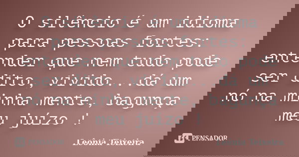 O silêncio é um idioma para pessoas fortes: entender que nem tudo pode ser dito, vivido...dá um nó na minha mente, bagunça meu juízo !... Frase de Leônia Teixeira.