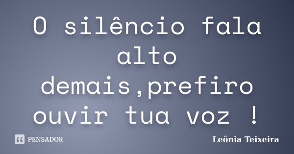 O silêncio fala alto demais,prefiro ouvir tua voz !... Frase de Leônia Teixeira.