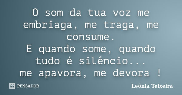 O som da tua voz me embriaga, me traga, me consume. E quando some, quando tudo é silêncio... me apavora, me devora !... Frase de Leônia Teixeira.