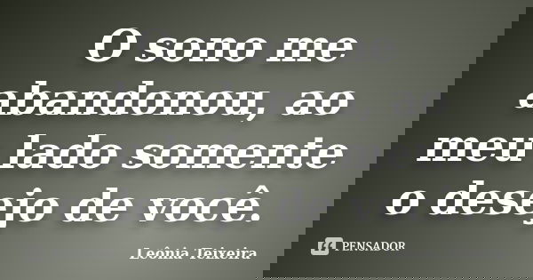 O sono me abandonou, ao meu lado somente o desejo de você.... Frase de Leônia Teixeira.