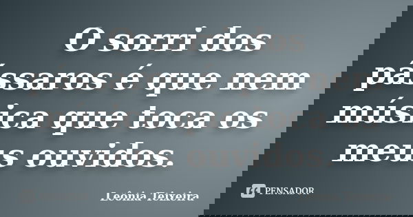 O sorri dos pássaros é que nem música que toca os meus ouvidos.... Frase de Leônia Teixeira.