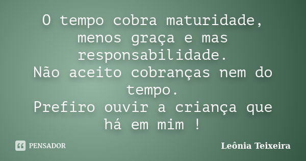 O tempo cobra maturidade, menos graça e mas responsabilidade. Não aceito cobranças nem do tempo. Prefiro ouvir a criança que há em mim !... Frase de Leônia Teixeira.