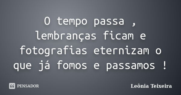 O tempo passa , lembranças ficam e fotografias eternizam o que já fomos e passamos !... Frase de leônia Teixeira.