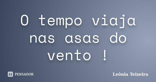 O tempo viaja nas asas do vento !... Frase de Leônia Teixeira.