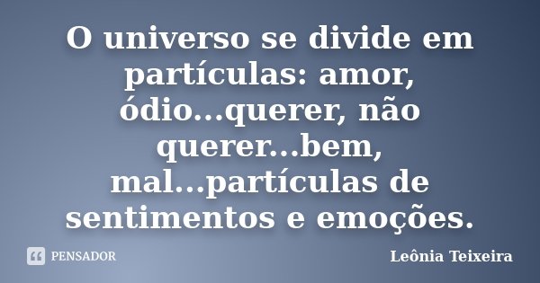 O universo se divide em partículas: amor, ódio...querer, não querer...bem, mal...partículas de sentimentos e emoções.... Frase de Leônia Teixeira.