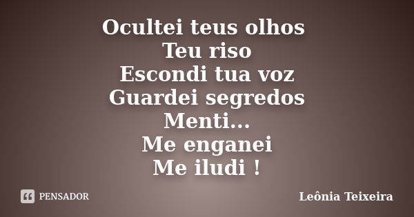 Ocultei teus olhos Teu riso Escondi tua voz Guardei segredos Menti... Me enganei Me iludi !... Frase de Leônia Teixeira.