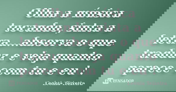 Olha a música tocando, sinta a letra...absorva o que traduz e veja quanto parece com tu e eu !... Frase de Leônia Teixeira.