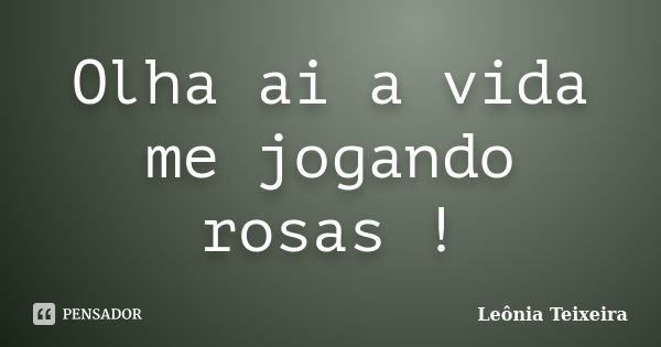 Olha ai a vida me jogando rosas !... Frase de Leônia Teixeira.