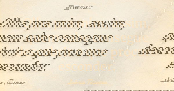 Olha pra mim, assim, quem sabe consegue descobrir o que procuro esconder.... Frase de Leônia Teixeira.